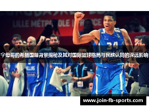 字母哥的希腊国籍背景揭秘及其对国际篮球格局与民族认同的深远影响 字母哥的希腊国籍背景揭秘及其对国际篮球格局与民族认同的深远影响