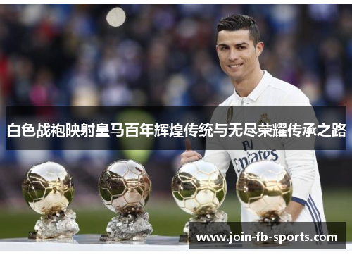 白色战袍映射皇马百年辉煌传统与无尽荣耀传承之路