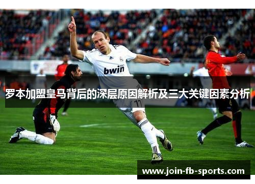 罗本加盟皇马背后的深层原因解析及三大关键因素分析