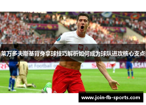 莱万多夫斯基背身拿球技巧解析如何成为球队进攻核心支点 莱万多夫斯基背身拿球技巧解析如何成为球队进攻核心支点