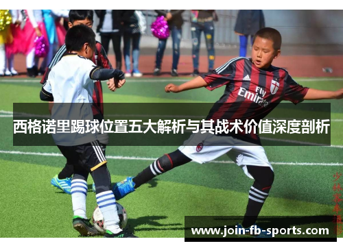 西格诺里踢球位置五大解析与其战术价值深度剖析