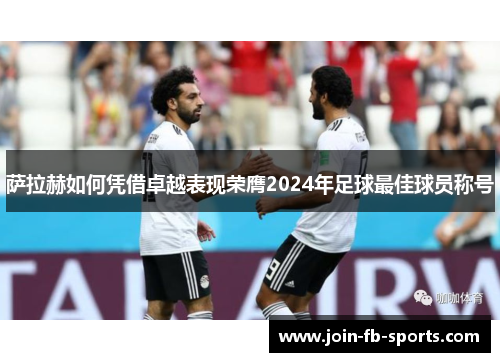 萨拉赫如何凭借卓越表现荣膺2024年足球最佳球员称号