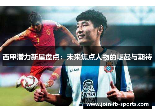 西甲潜力新星盘点:未来焦点人物的崛起与期待 西甲潜力新星盘点:未来焦点人物的崛起与期待