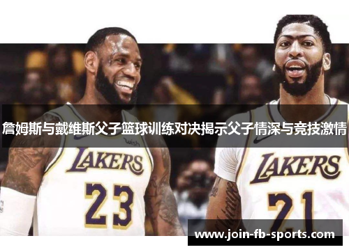 詹姆斯与戴维斯父子篮球训练对决揭示父子情深与竞技激情