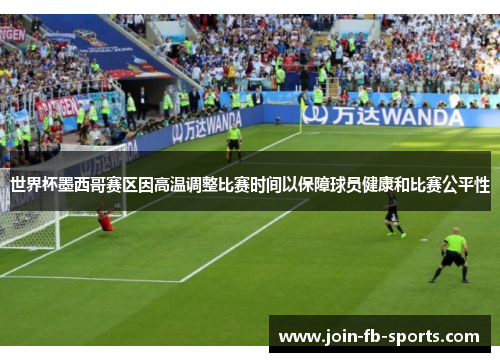 世界杯墨西哥赛区因高温调整比赛时间以保障球员健康和比赛公平性