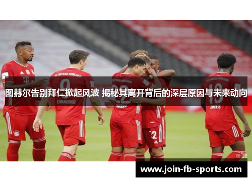 图赫尔告别拜仁掀起风波 揭秘其离开背后的深层原因与未来动向