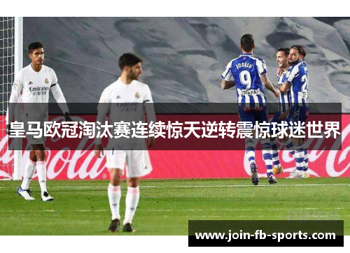 皇马欧冠淘汰赛连续惊天逆转震惊球迷世界