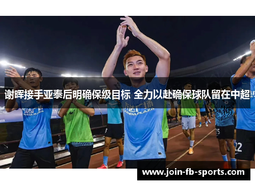 谢晖接手亚泰后明确保级目标 全力以赴确保球队留在中超