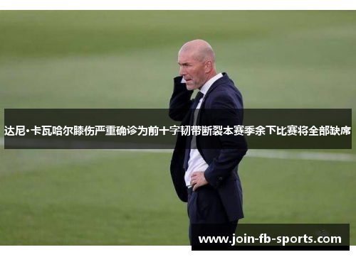 达尼·卡瓦哈尔膝伤严重确诊为前十字韧带断裂本赛季余下比赛将全部缺席 达尼·卡瓦哈尔膝伤严重确诊为前十字韧带断裂本赛季余下比赛将全部缺席