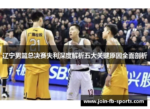辽宁男篮总决赛失利深度解析五大关键原因全面剖析 辽宁男篮总决赛失利深度解析五大关键原因全面剖析