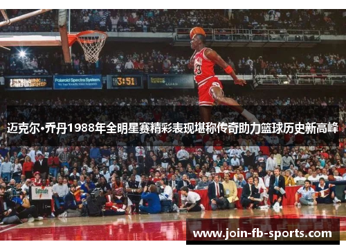 迈克尔·乔丹1988年全明星赛精彩表现堪称传奇助力篮球历史新高峰 迈克尔·乔丹1988年全明星赛精彩表现堪称传奇助力篮球历史新高峰