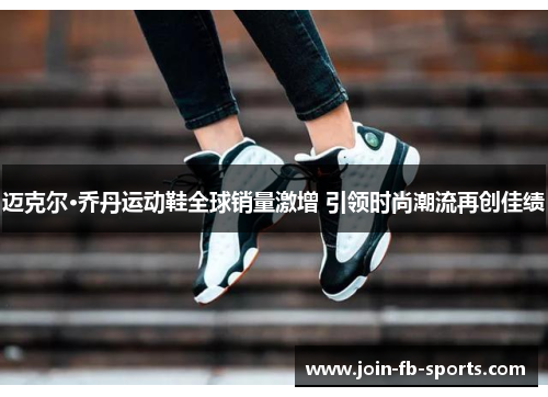 迈克尔·乔丹运动鞋全球销量激增 引领时尚潮流再创佳绩 迈克尔·乔丹运动鞋全球销量激增 引领时尚潮流再创佳绩