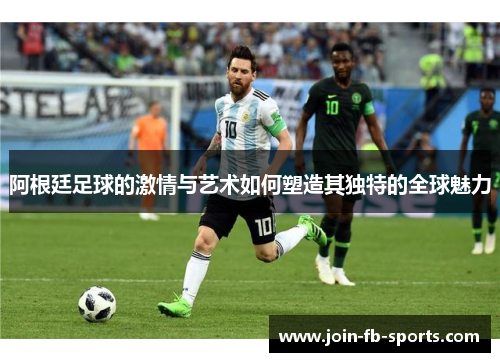 阿根廷足球的激情与艺术如何塑造其独特的全球魅力 阿根廷足球的激情与艺术如何塑造其独特的全球魅力