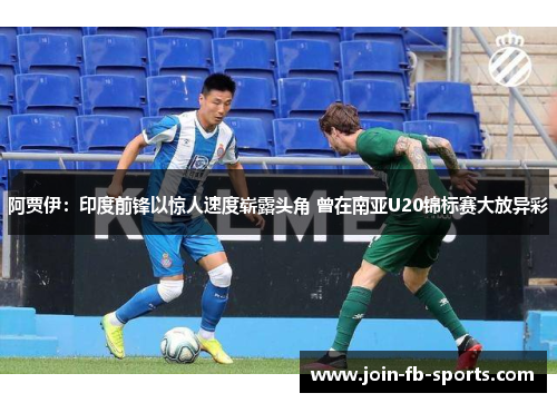 阿贾伊:印度前锋以惊人速度崭露头角 曾在南亚U20锦标赛大放异彩 阿贾伊:印度前锋以惊人速度崭露头角 曾在南亚U20锦标赛大放异彩