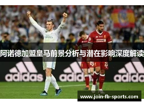 阿诺德加盟皇马前景分析与潜在影响深度解读 阿诺德加盟皇马前景分析与潜在影响深度解读