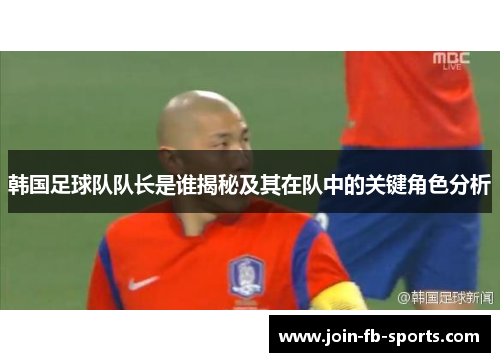韩国足球队队长是谁揭秘及其在队中的关键角色分析 韩国足球队队长是谁揭秘及其在队中的关键角色分析